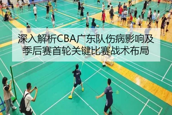 深入解析CBA广东队伤病影响及季后赛首轮关键比赛战术布局