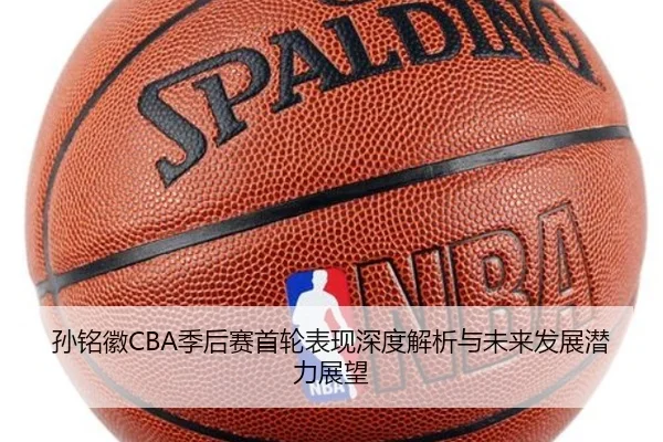 孙铭徽CBA季后赛首轮表现深度解析与未来发展潜力展望